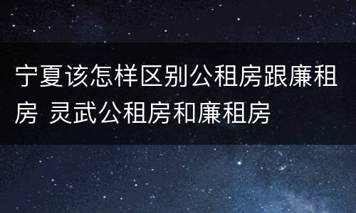 宁夏该怎样区别公租房跟廉租房 灵武公租房和廉租房