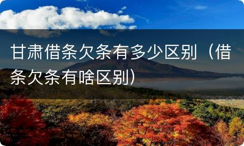 甘肃借条欠条有多少区别（借条欠条有啥区别）