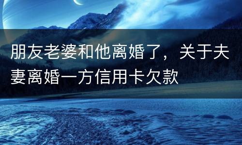 朋友老婆和他离婚了，关于夫妻离婚一方信用卡欠款