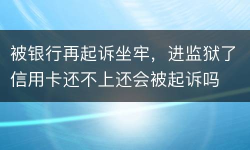 被银行再起诉坐牢，进监狱了信用卡还不上还会被起诉吗