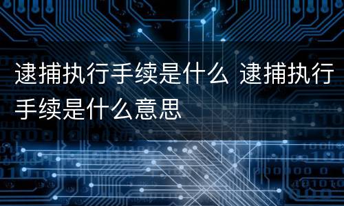 逮捕执行手续是什么 逮捕执行手续是什么意思