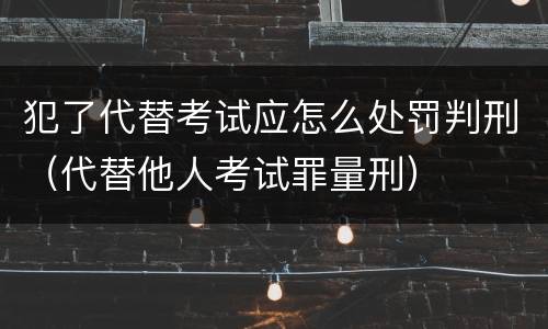 犯了代替考试应怎么处罚判刑（代替他人考试罪量刑）