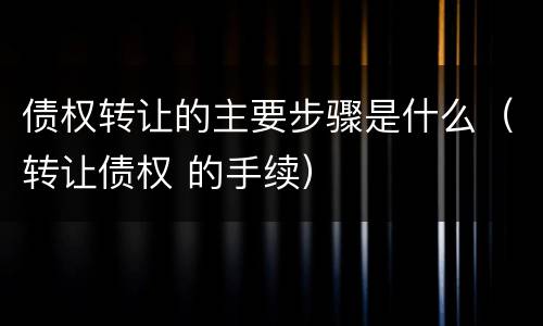 债权转让的主要步骤是什么（转让债权 的手续）