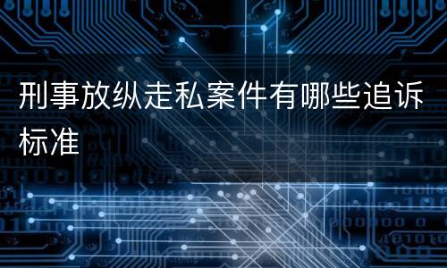 刑事放纵走私案件有哪些追诉标准