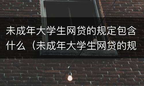 未成年大学生网贷的规定包含什么（未成年大学生网贷的规定包含什么内容）