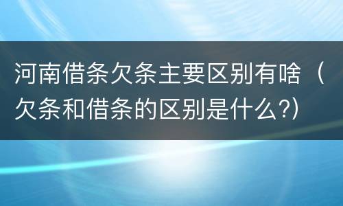 河南借条欠条主要区别有啥（欠条和借条的区别是什么?）
