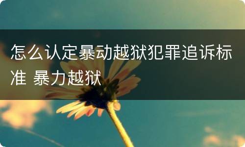怎么认定暴动越狱犯罪追诉标准 暴力越狱