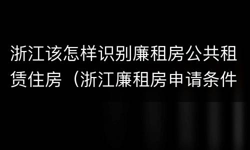 浙江该怎样识别廉租房公共租赁住房（浙江廉租房申请条件2020）