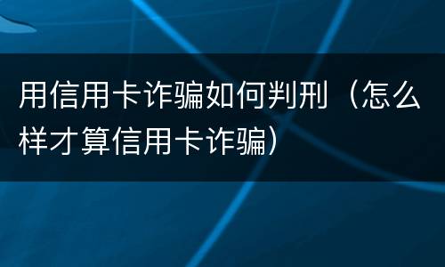 用信用卡诈骗如何判刑（怎么样才算信用卡诈骗）