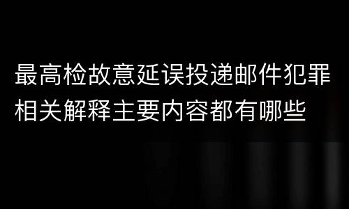 最高检故意延误投递邮件犯罪相关解释主要内容都有哪些