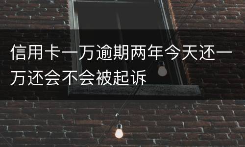 信用卡一万逾期两年今天还一万还会不会被起诉