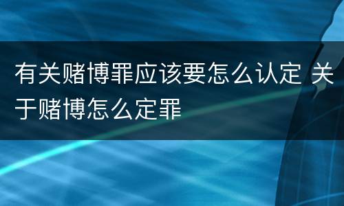 有关赌博罪应该要怎么认定 关于赌博怎么定罪