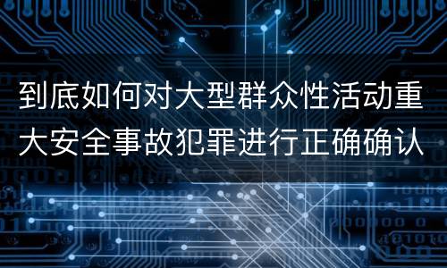 到底如何对大型群众性活动重大安全事故犯罪进行正确确认