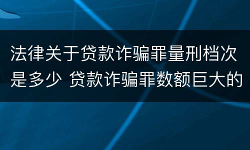 法律关于贷款诈骗罪量刑档次是多少 贷款诈骗罪数额巨大的量刑标准