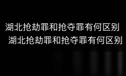 湖北抢劫罪和抢夺罪有何区别 湖北抢劫罪和抢夺罪有何区别和联系