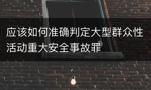 应该如何准确判定大型群众性活动重大安全事故罪