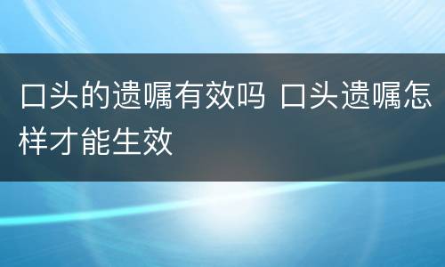 口头的遗嘱有效吗 口头遗嘱怎样才能生效