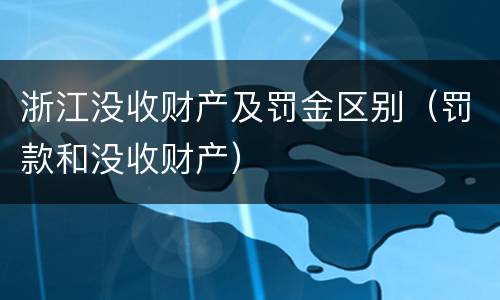 浙江没收财产及罚金区别（罚款和没收财产）