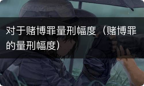 对于赌博罪量刑幅度（赌博罪的量刑幅度）