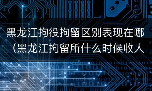 黑龙江拘役拘留区别表现在哪（黑龙江拘留所什么时候收人）