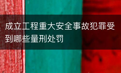 成立工程重大安全事故犯罪受到哪些量刑处罚