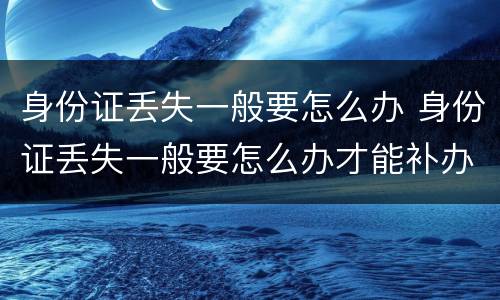 身份证丢失一般要怎么办 身份证丢失一般要怎么办才能补办