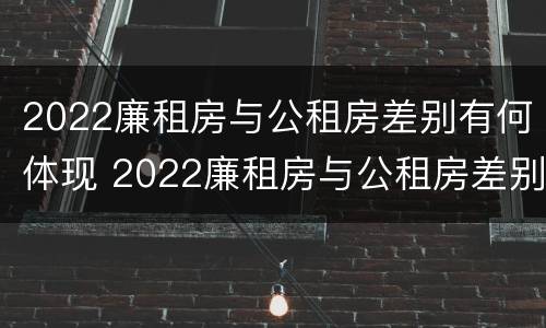 2022廉租房与公租房差别有何体现 2022廉租房与公租房差别有何体现啊