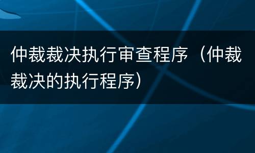 仲裁裁决执行审查程序（仲裁裁决的执行程序）