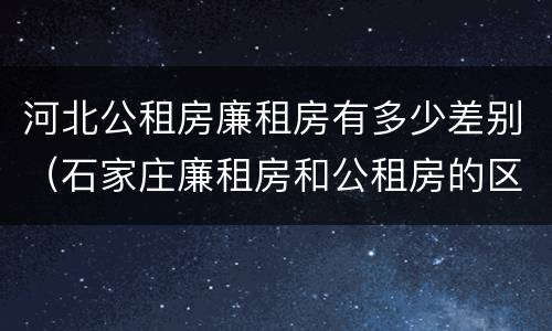 河北公租房廉租房有多少差别（石家庄廉租房和公租房的区别多少钱）