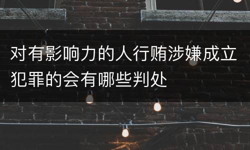 对有影响力的人行贿涉嫌成立犯罪的会有哪些判处