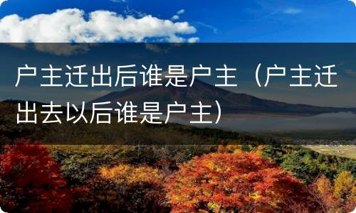 户主迁出后谁是户主（户主迁出去以后谁是户主）
