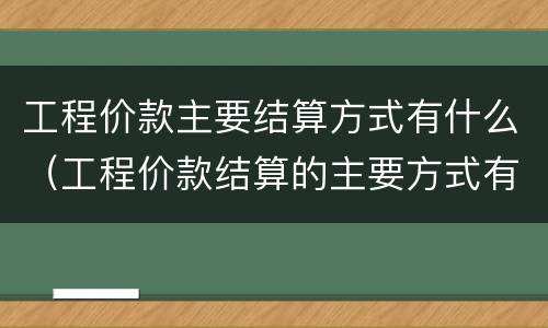 工程价款主要结算方式有什么（工程价款结算的主要方式有哪些）