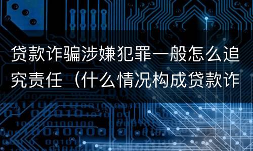 贷款诈骗涉嫌犯罪一般怎么追究责任（什么情况构成贷款诈骗罪）