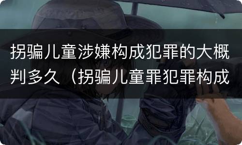 拐骗儿童涉嫌构成犯罪的大概判多久（拐骗儿童罪犯罪构成）