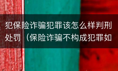 犯保险诈骗犯罪该怎么样判刑处罚（保险诈骗不构成犯罪如何处罚）