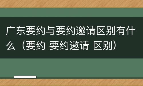 广东要约与要约邀请区别有什么（要约 要约邀请 区别）
