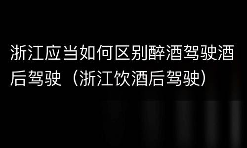 浙江应当如何区别醉酒驾驶酒后驾驶（浙江饮酒后驾驶）