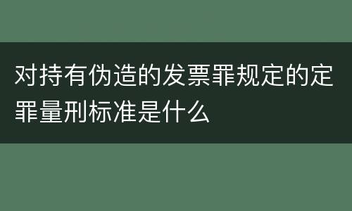 对持有伪造的发票罪规定的定罪量刑标准是什么