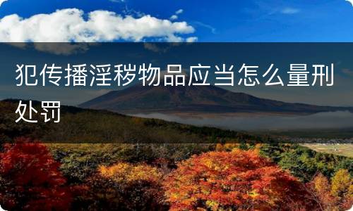 犯传播淫秽物品应当怎么量刑处罚