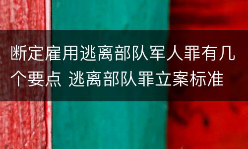断定雇用逃离部队军人罪有几个要点 逃离部队罪立案标准