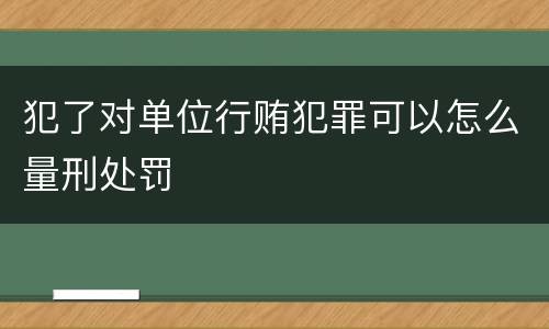 犯了对单位行贿犯罪可以怎么量刑处罚