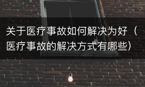 关于医疗事故如何解决为好（医疗事故的解决方式有哪些）