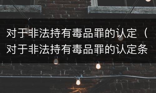 对于非法持有毒品罪的认定（对于非法持有毒品罪的认定条件）