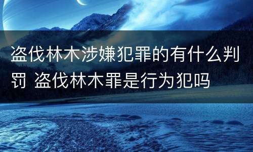 盗伐林木涉嫌犯罪的有什么判罚 盗伐林木罪是行为犯吗