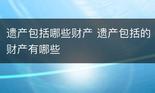 遗产包括哪些财产 遗产包括的财产有哪些