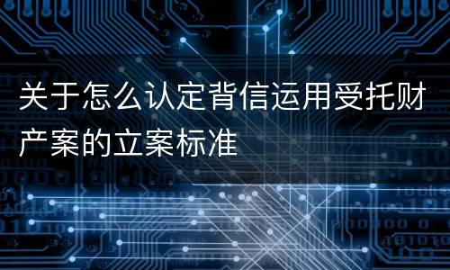 关于怎么认定背信运用受托财产案的立案标准