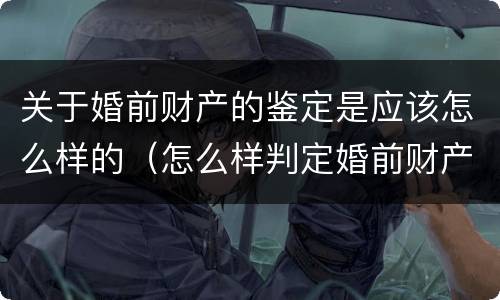 关于婚前财产的鉴定是应该怎么样的（怎么样判定婚前财产）