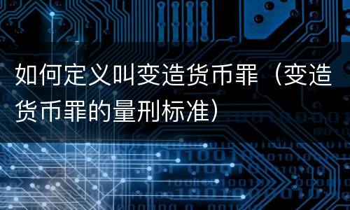 如何定义叫变造货币罪（变造货币罪的量刑标准）