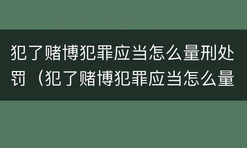 犯了赌博犯罪应当怎么量刑处罚（犯了赌博犯罪应当怎么量刑处罚呢）