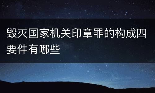 毁灭国家机关印章罪的构成四要件有哪些